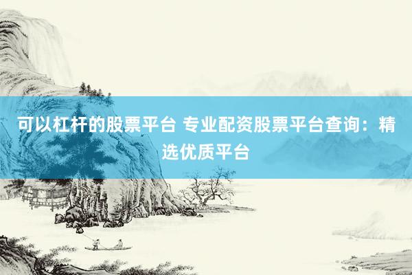 可以杠杆的股票平台 专业配资股票平台查询：精选优质平台