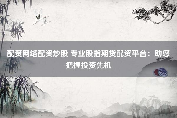 配资网络配资炒股 专业股指期货配资平台：助您把握投资先机