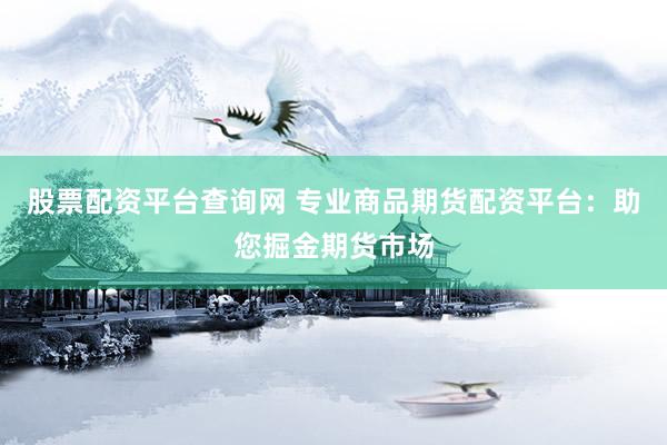 股票配资平台查询网 专业商品期货配资平台：助您掘金期货市场