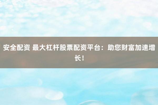 安全配资 最大杠杆股票配资平台：助您财富加速增长！