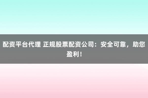 配资平台代理 正规股票配资公司：安全可靠，助您盈利！