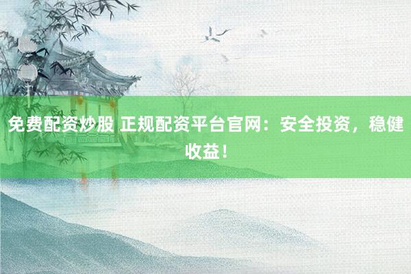 免费配资炒股 正规配资平台官网：安全投资，稳健收益！