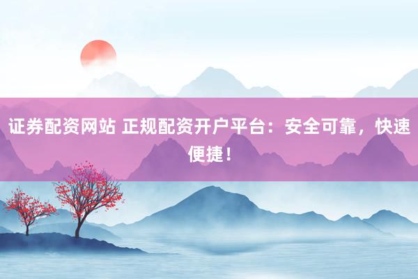 证券配资网站 正规配资开户平台：安全可靠，快速便捷！