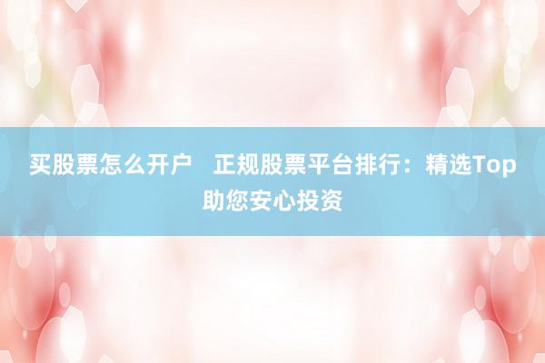 买股票怎么开户   正规股票平台排行：精选Top助您安心投资