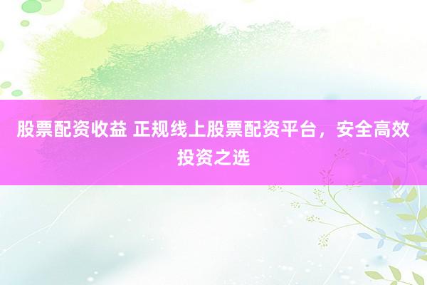 股票配资收益 正规线上股票配资平台，安全高效投资之选