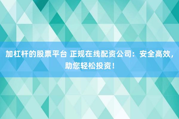 加杠杆的股票平台 正规在线配资公司：安全高效，助您轻松投资！
