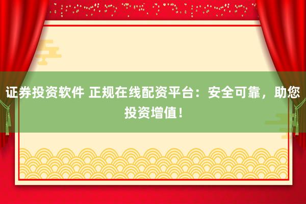 证券投资软件 正规在线配资平台：安全可靠，助您投资增值！