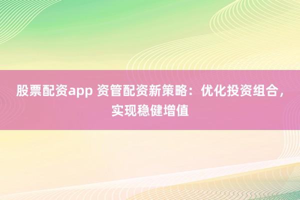股票配资app 资管配资新策略：优化投资组合，实现稳健增值