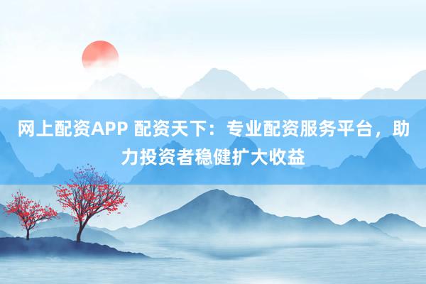 网上配资APP 配资天下：专业配资服务平台，助力投资者稳健扩大收益