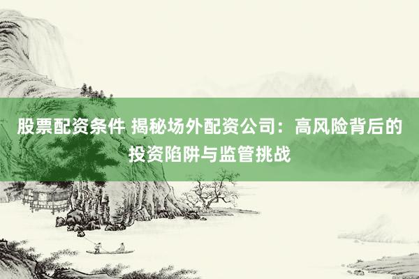 股票配资条件 揭秘场外配资公司：高风险背后的投资陷阱与监管挑战