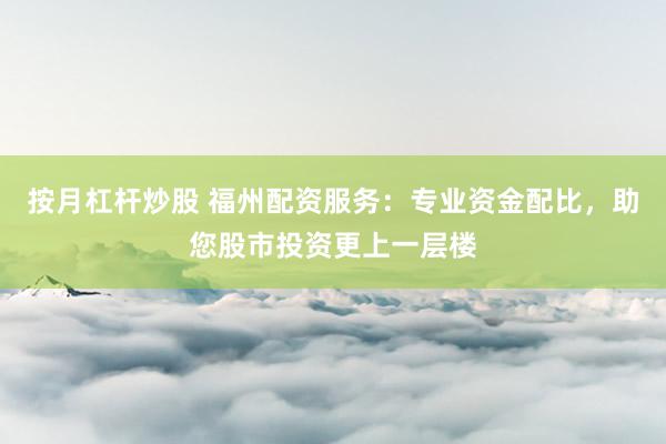 按月杠杆炒股 福州配资服务：专业资金配比，助您股市投资更上一层楼