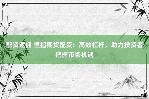 配资返佣 恒指期货配资：高效杠杆，助力投资者把握市场机遇