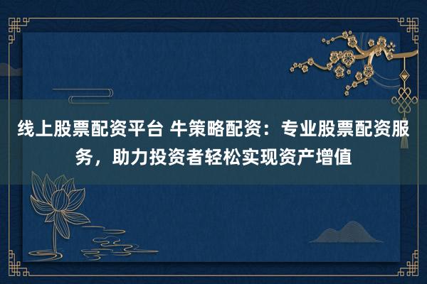线上股票配资平台 牛策略配资：专业股票配资服务，助力投资者轻松实现资产增值