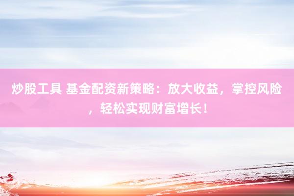 炒股工具 基金配资新策略：放大收益，掌控风险，轻松实现财富增长！