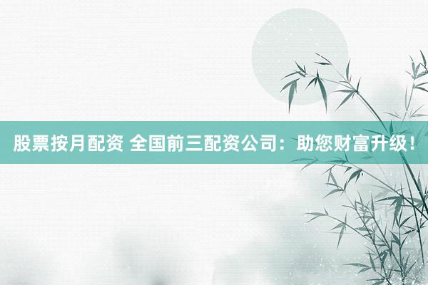 股票按月配资 全国前三配资公司：助您财富升级！