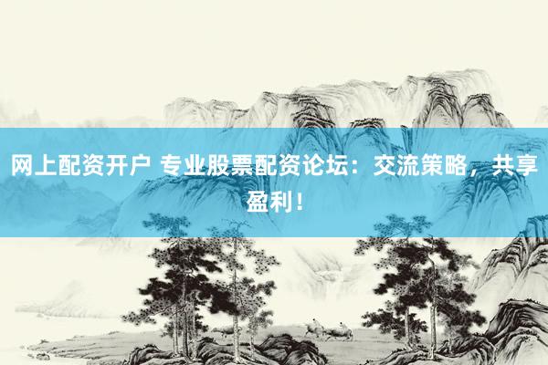 网上配资开户 专业股票配资论坛：交流策略，共享盈利！