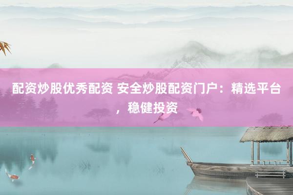 配资炒股优秀配资 安全炒股配资门户：精选平台，稳健投资