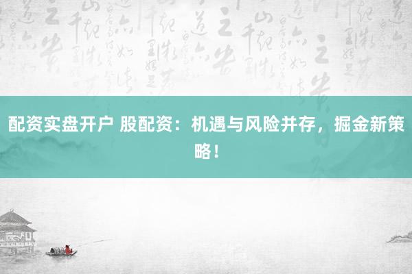 配资实盘开户 股配资：机遇与风险并存，掘金新策略！