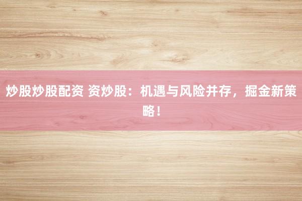 炒股炒股配资 资炒股：机遇与风险并存，掘金新策略！
