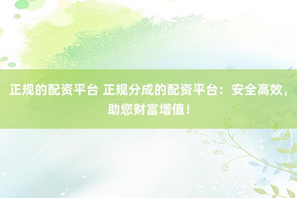 正规的配资平台 正规分成的配资平台：安全高效，助您财富增值！