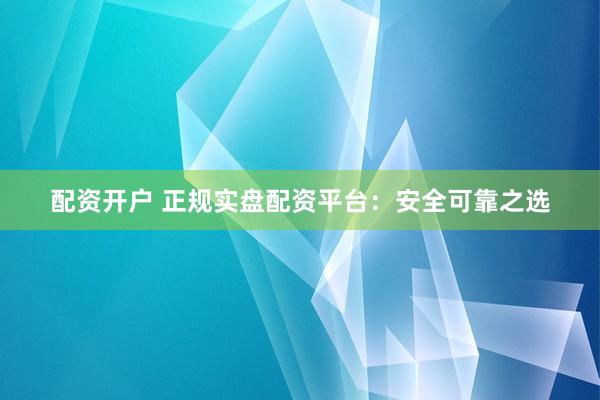 配资开户 正规实盘配资平台：安全可靠之选