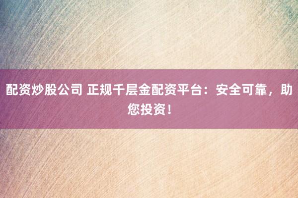 配资炒股公司 正规千层金配资平台：安全可靠，助您投资！