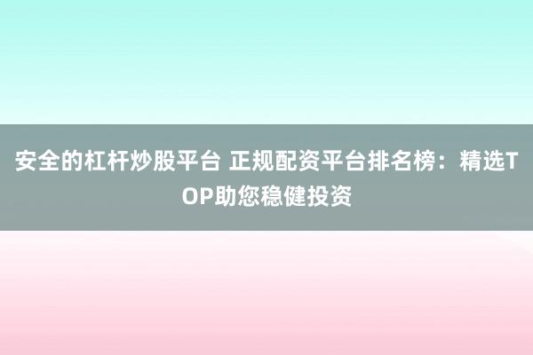 安全的杠杆炒股平台 正规配资平台排名榜：精选TOP助您稳健投资