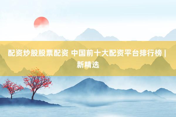 配资炒股股票配资 中国前十大配资平台排行榜 | 新精选