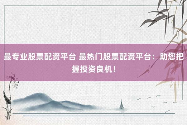 最专业股票配资平台 最热门股票配资平台：助您把握投资良机！