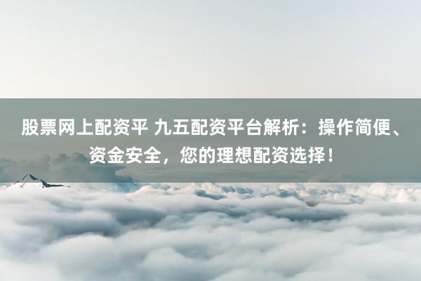股票网上配资平 九五配资平台解析：操作简便、资金安全，您的理想配资选择！