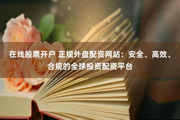 在线股票开户 正规外盘配资网站：安全、高效、合规的全球投资配资平台