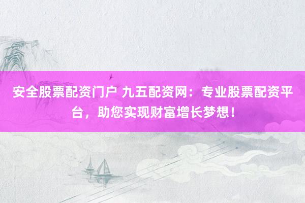 安全股票配资门户 九五配资网：专业股票配资平台，助您实现财富增长梦想！