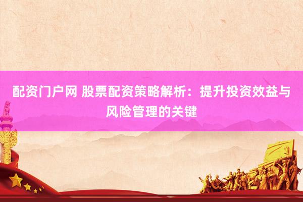 配资门户网 股票配资策略解析：提升投资效益与风险管理的关键