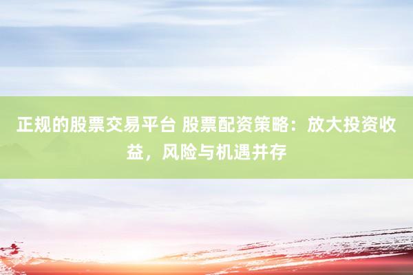 正规的股票交易平台 股票配资策略：放大投资收益，风险与机遇并存