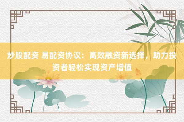 炒股配资 易配资协议：高效融资新选择，助力投资者轻松实现资产增值