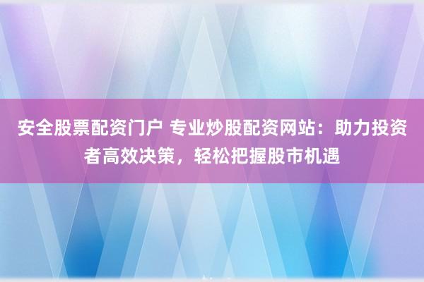 安全股票配资门户 专业炒股配资网站：助力投资者高效决策，轻松把握股市机遇