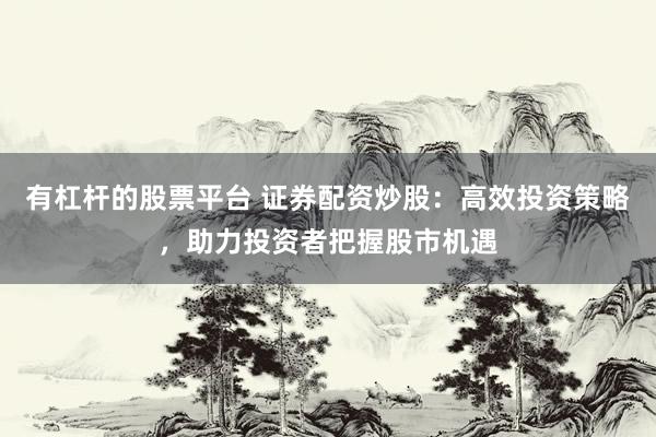 有杠杆的股票平台 证券配资炒股：高效投资策略，助力投资者把握股市机遇