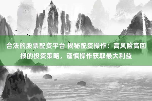合法的股票配资平台 揭秘配资操作：高风险高回报的投资策略，谨慎操作获取最大利益