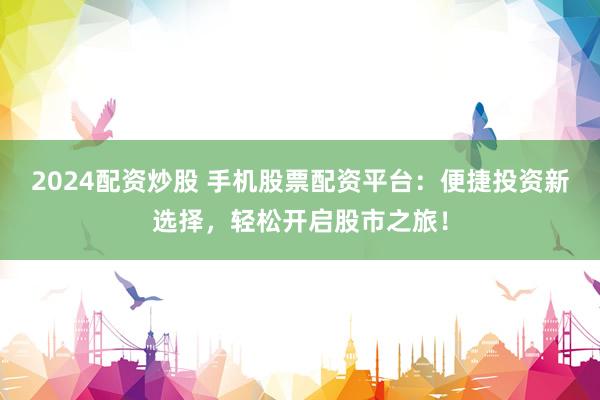 2024配资炒股 手机股票配资平台：便捷投资新选择，轻松开启股市之旅！