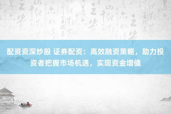 配资资深炒股 证券配资：高效融资策略，助力投资者把握市场机遇，实现资金增值