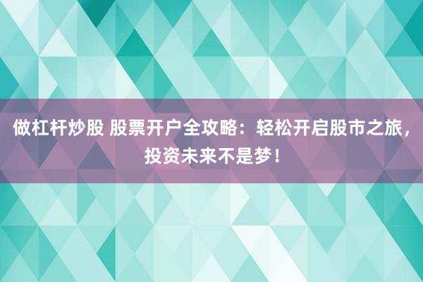 做杠杆炒股 股票开户全攻略：轻松开启股市之旅，投资未来不是梦！