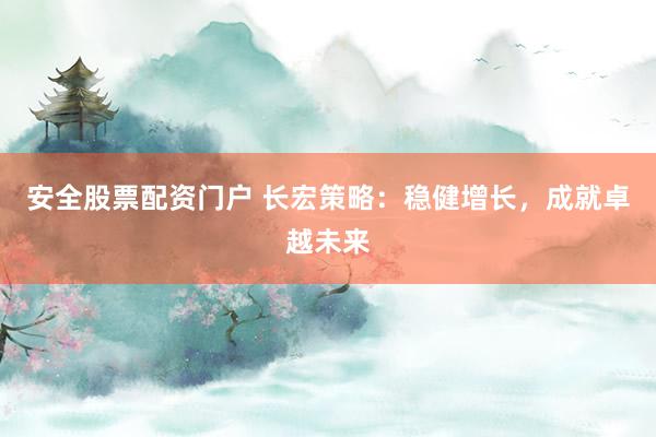 安全股票配资门户 长宏策略：稳健增长，成就卓越未来