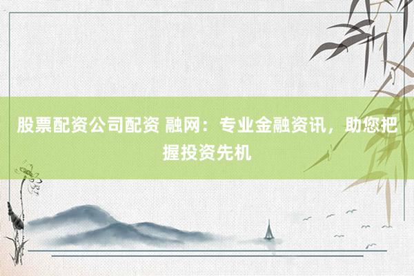 股票配资公司配资 融网：专业金融资讯，助您把握投资先机