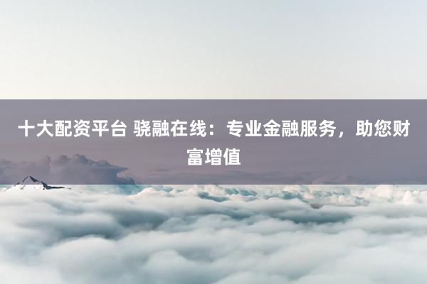 十大配资平台 骁融在线：专业金融服务，助您财富增值