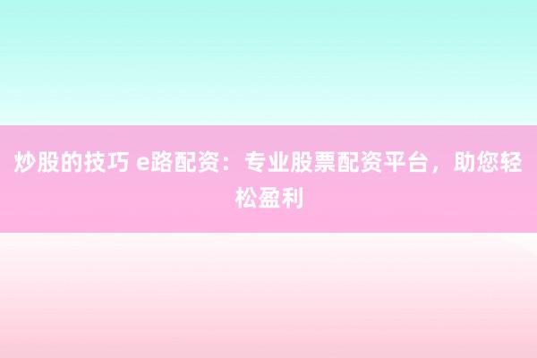 炒股的技巧 e路配资：专业股票配资平台，助您轻松盈利
