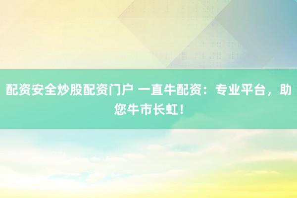 配资安全炒股配资门户 一直牛配资：专业平台，助您牛市长虹！