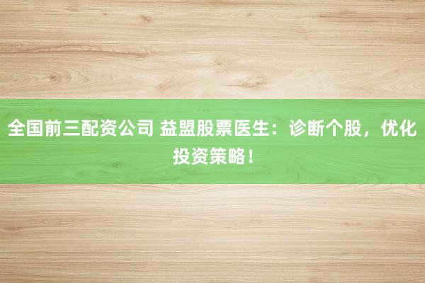 全国前三配资公司 益盟股票医生：诊断个股，优化投资策略！