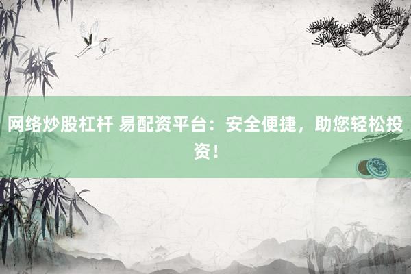 网络炒股杠杆 易配资平台：安全便捷，助您轻松投资！