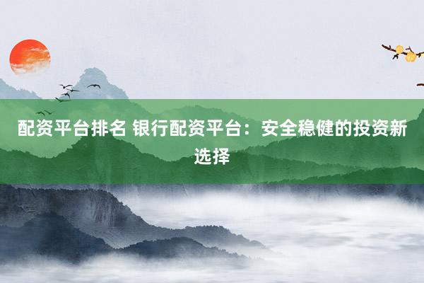 配资平台排名 银行配资平台：安全稳健的投资新选择