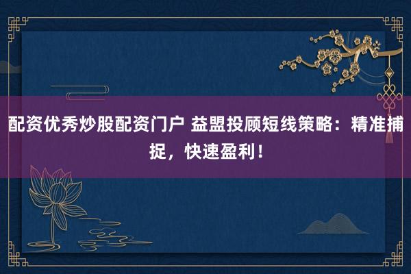配资优秀炒股配资门户 益盟投顾短线策略：精准捕捉，快速盈利！